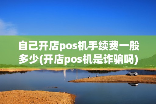 自己开店pos机手续费一般多少(开店pos机是诈骗吗)