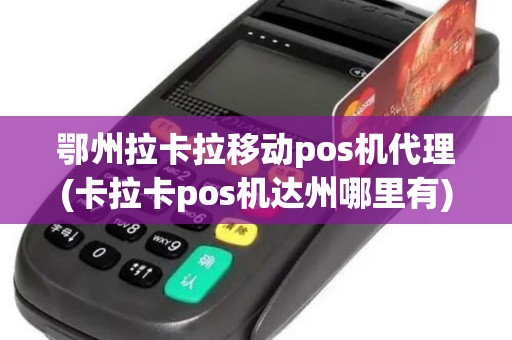鄂州拉卡拉移动pos机代理(卡拉卡pos机达州哪里有)