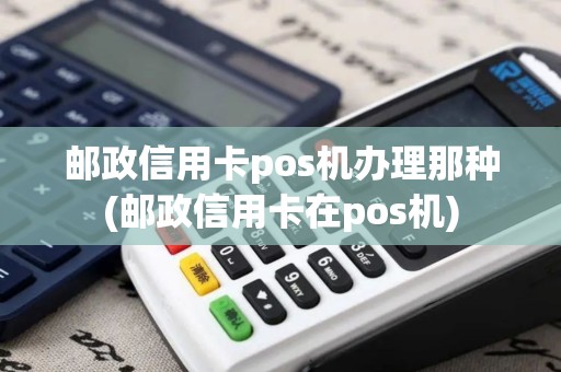 邮政信用卡pos机办理那种(邮政信用卡在pos机)