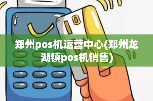 郑州pos机运营中心(郑州龙湖镇pos机销售)