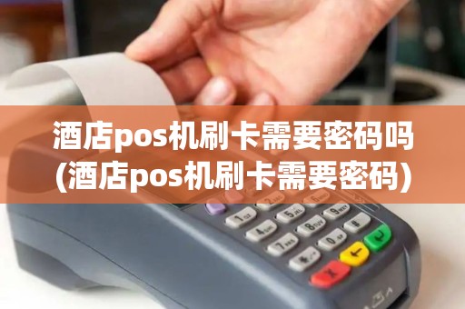 酒店pos机刷卡需要密码吗(酒店pos机刷卡需要密码)