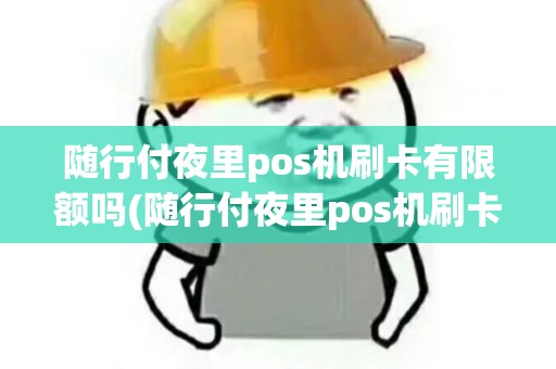随行付夜里pos机刷卡有限额吗(随行付夜里pos机刷卡)