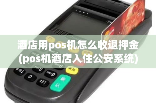 酒店用pos机怎么收退押金(pos机酒店入住公安系统)