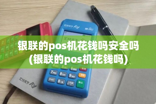 银联的pos机花钱吗安全吗(银联的pos机花钱吗)