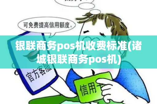 银联商务pos机收费标准(诸城银联商务pos机)
