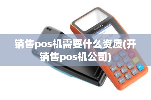 销售pos机需要什么资质(开销售pos机公司)