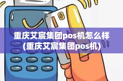 重庆艾宸集团pos机怎么样(重庆艾宸集团pos机)