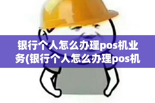 银行个人怎么办理pos机业务(银行个人怎么办理pos机)
