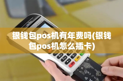 银钱包pos机有年费吗(银钱包pos机怎么插卡)
