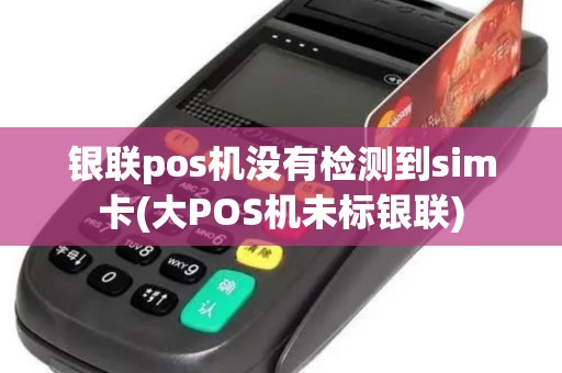 银联pos机没有检测到sim卡(大POS机未标银联)