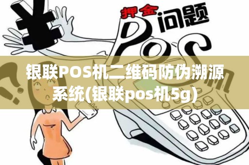 银联POS机二维码防伪溯源系统(银联pos机5g)