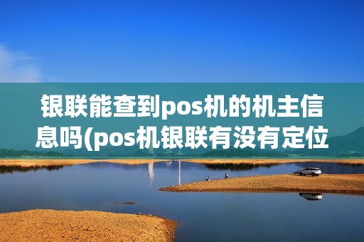 银联能查到pos机的机主信息吗(pos机银联有没有定位)