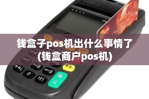 钱盒子pos机出什么事情了(钱盒商户pos机)