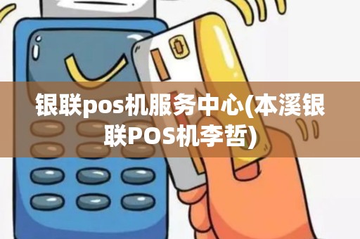 银联pos机服务中心(本溪银联POS机李哲)
