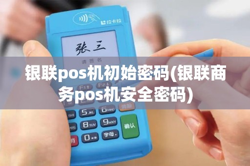 银联pos机初始密码(银联商务pos机安全密码)