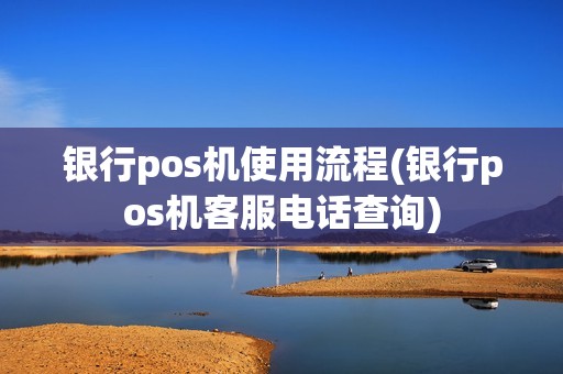 银行pos机使用流程(银行pos机客服电话查询)