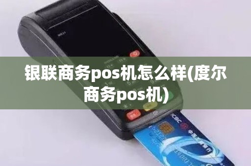 银联商务pos机怎么样(度尔商务pos机)