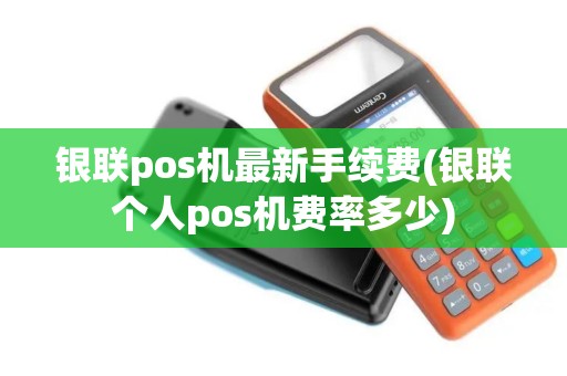 银联pos机最新手续费(银联个人pos机费率多少)