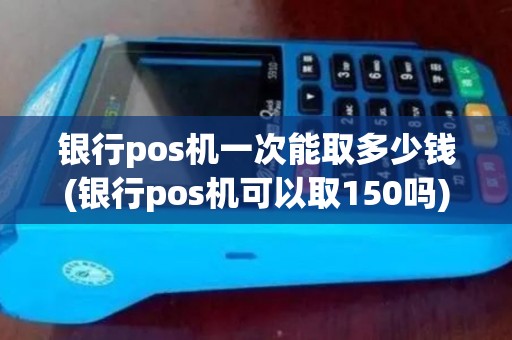 银行pos机一次能取多少钱(银行pos机可以取150吗)