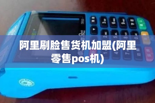 阿里刷脸售货机加盟(阿里零售pos机)