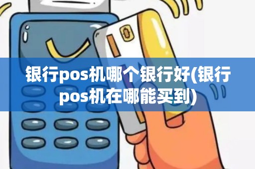 银行pos机哪个银行好(银行pos机在哪能买到)