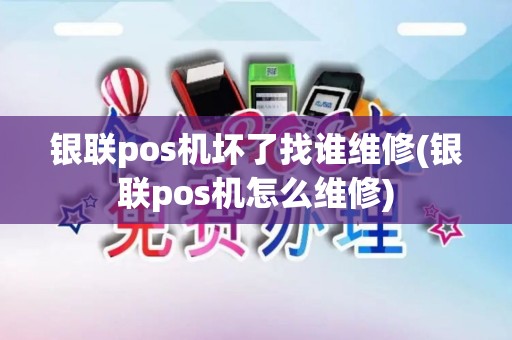 银联pos机坏了找谁维修(银联pos机怎么维修)