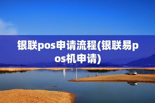 银联pos申请流程(银联易pos机申请)