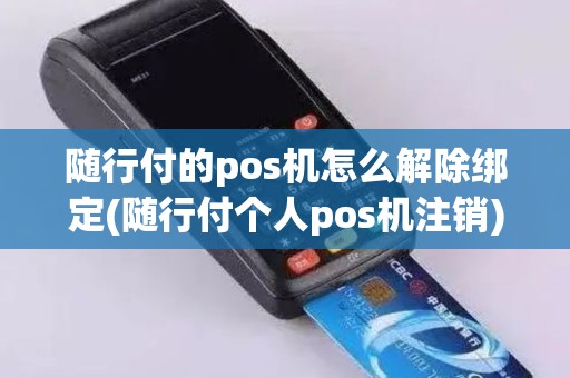 随行付的pos机怎么解除绑定(随行付个人pos机注销)