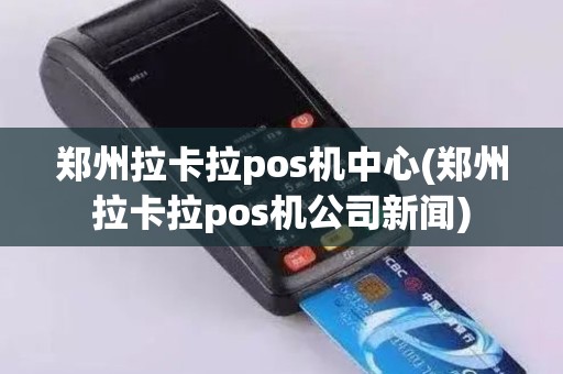 郑州拉卡拉pos机中心(郑州拉卡拉pos机公司新闻)