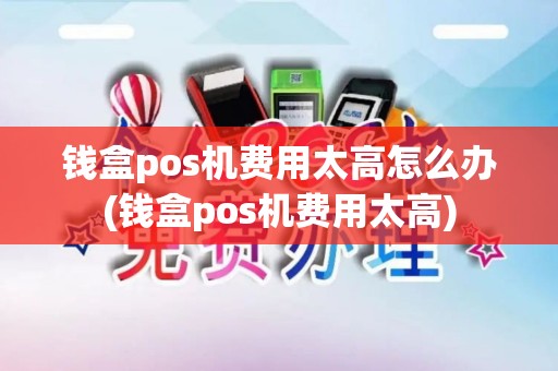 钱盒pos机费用太高怎么办(钱盒pos机费用太高)