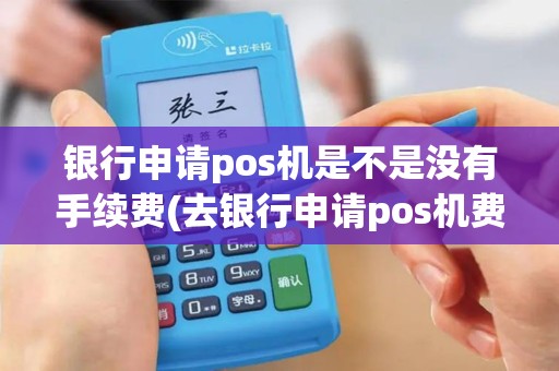 银行申请pos机是不是没有手续费(去银行申请pos机费率多少)