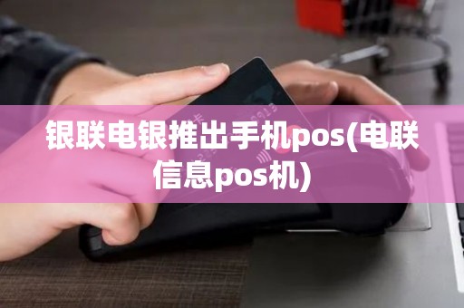 银联电银推出手机pos(电联信息pos机)