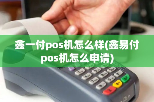 鑫一付pos机怎么样(鑫易付pos机怎么申请)