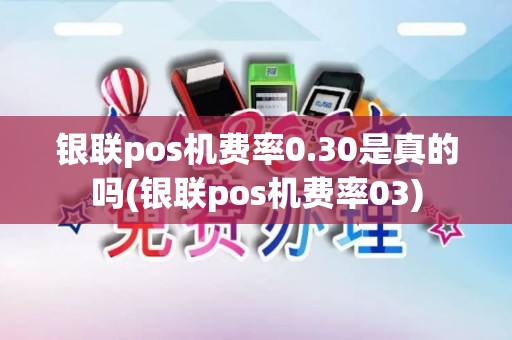 银联pos机费率0.30是真的吗(银联pos机费率03)