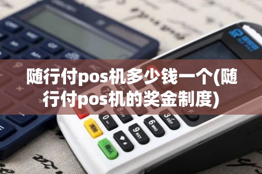 随行付pos机多少钱一个(随行付pos机的奖金制度)