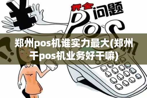 郑州pos机谁实力最大(郑州干pos机业务好干嘛)
