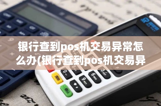 银行查到pos机交易异常怎么办(银行查到pos机交易异常)