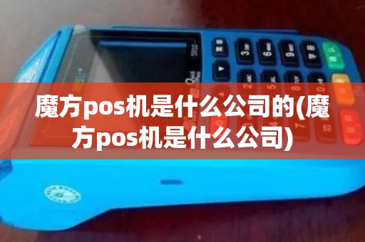 魔方pos机是什么公司的(魔方pos机是什么公司)
