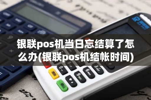 银联pos机当日忘结算了怎么办(银联pos机结帐时间)