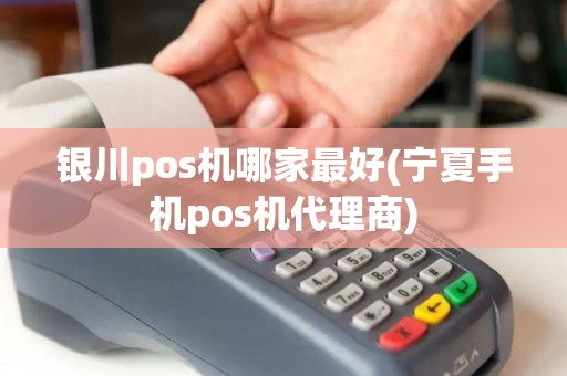 银川pos机哪家最好(宁夏手机pos机代理商)