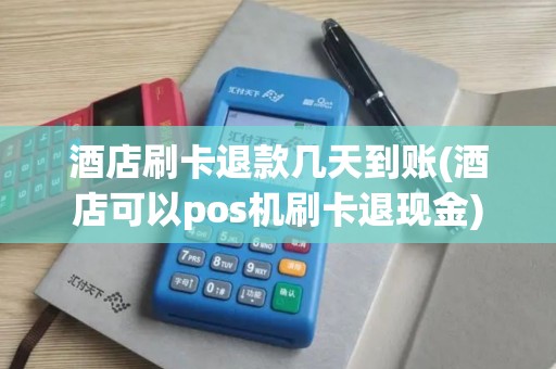 酒店刷卡退款几天到账(酒店可以pos机刷卡退现金)