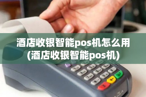 酒店收银智能pos机怎么用(酒店收银智能pos机)