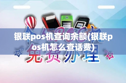 银联pos机查询余额(银联pos机怎么查话费)