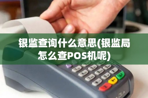 银监查询什么意思(银监局怎么查POS机呢)