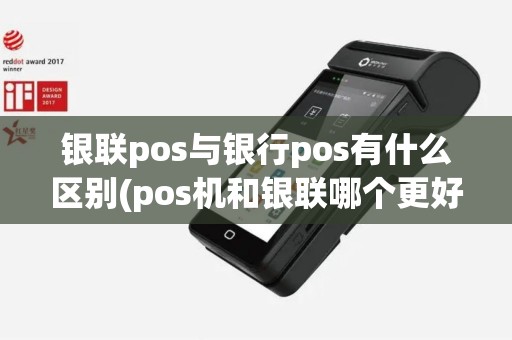 银联pos与银行pos有什么区别(pos机和银联哪个更好)