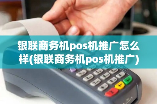 银联商务机pos机推广怎么样(银联商务机pos机推广)