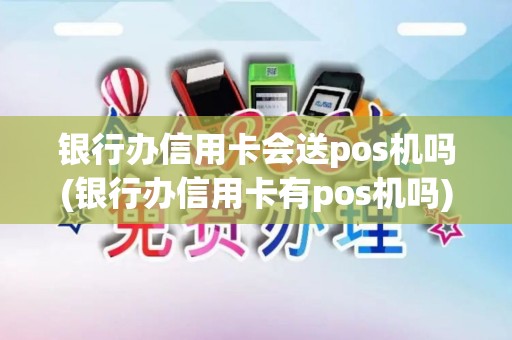 银行办信用卡会送pos机吗(银行办信用卡有pos机吗)