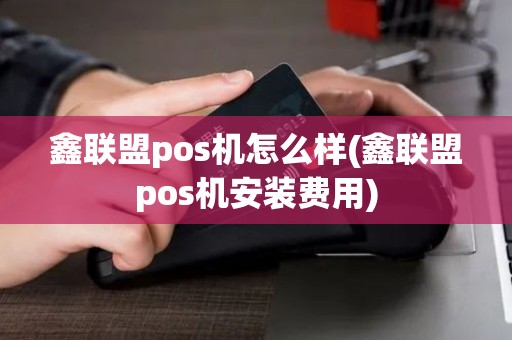 鑫联盟pos机怎么样(鑫联盟pos机安装费用)