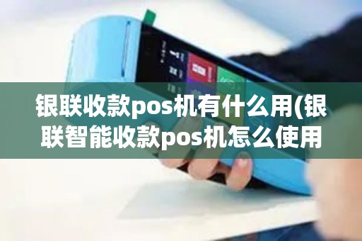 银联收款pos机有什么用(银联智能收款pos机怎么使用)