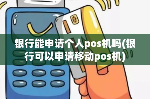 银行能申请个人pos机吗(银行可以申请移动pos机)